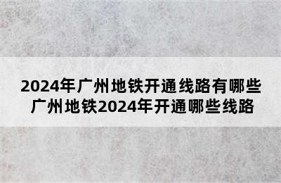 2024年广州地铁开通线路有哪些 广州地铁2024年开通哪些线路